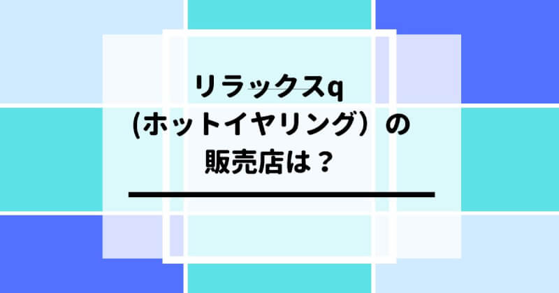 リラックスq (ホットイヤリング）はどこで売ってる？使い方も紹介